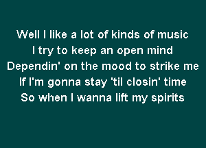 Well I like a lot of kinds of music
I try to keep an open mind
Dependin' on the mood to strike me
If I'm gonna stay 'til closin' time
So when I wanna lift my spirits