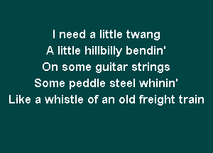 I need a little twang
A little hillbilly bendin'
On some guitar strings

Some peddle steel whinin'
Like a whistle of an old freight train