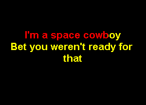 I'm a space cowboy
Bet you weren't ready for

that