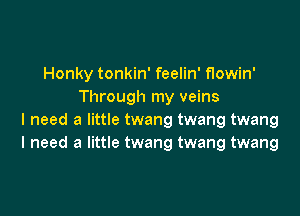 Honky tonkin' feelin' flowin'
Through my veins

I need a little twang twang twang
I need a little twang twang twang