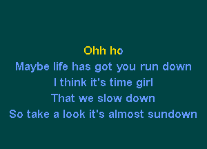 Ohh ho
Maybe life has got you run down

I think it's time girl
That we slow down
So take a look it's almost sundown