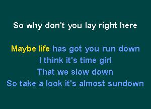 So why don't you lay right here

Maybe life has got you run down

I think it's time girl
That we slow down
So take a look it's almost sundown