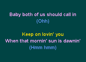 Baby both of us should call in
(Ohh)

Keep on lovin' you
When that mornin' sun is dawnin'
(Hmm hmm)