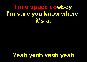 I'm a space cowboy
I'm sure you know where
it's at

Yeah yeah yeah yeah