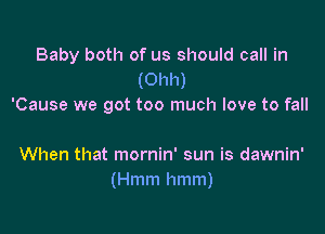 Baby both of us should call in
(Ohh)
'Cause we got too much love to fall

When that mornin' sun is dawnin'
(Hmm hmm)
