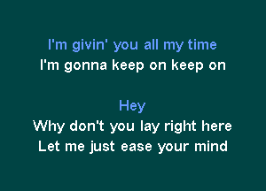 I'm givin' you all my time
I'm gonna keep on keep on

Hey
Why don't you lay right here
Let me just ease your mind