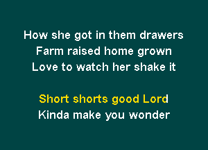 How she got in them drawers
Farm raised home grown
Love to watch her shake it

Short shorts good Lord
Kinda make you wonder