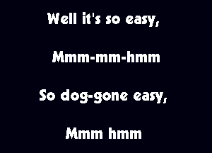 Well it's so easy,

Mmm-mm-hmm
So dog-gonc easy,

Mmmhmm