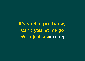 It's such a pretty day

Can't you let me go
With just a warning