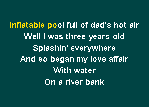Inflatable pool full of dad's hot air
Well I was three years old
Splashin' everywhere

And so began my love affair
With water
On a river bank