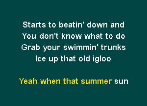 Starts to beatin' down and

You don't know what to do

Grab your swimmin' trunks
Ice up that old igloo

Yeah when that summer sun

g