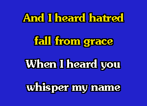 And I heard haired
fall from grace
When I heard you

whisper my name I