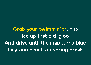 Grab your swimmin' trunks

Ice up that old igloo
And drive until the map turns blue
Daytona beach on spring break