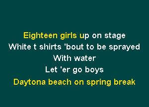 Eighteen girls up on stage
White t shirts 'bout to be sprayed

With water
Let 'er 90 boys
Daytona beach on spring break