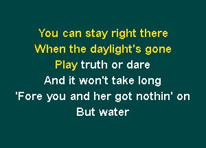 You can stay right there
When the daylight's gone
Play truth or dare

And it won't take long
'Fore you and her got nothin' on
But water