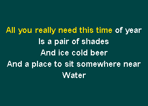 All you really need this time of year
Is a pair of shades

And ice cold beer

And a place to sit somewhere near
Water