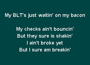 My BLT's just waitin' on my bacon

My checks ain't bouncin'
But they sure is shakin'
I ain't broke yet
But I sure am breakin'