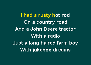 I had a rusty hot rod
On a country road
And a John Deere tractor

With a radio
Just a long haired farm boy
With jukebox dreams