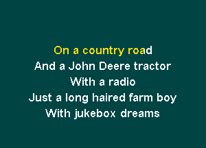 On a country road
And a John Deere tractor

With a radio
Just a long haired farm boy
With jukebox dreams