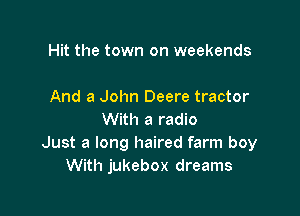 Hit the town on weekends

And a John Deere tractor

With a radio
Just a long haired farm boy
With jukebox dreams