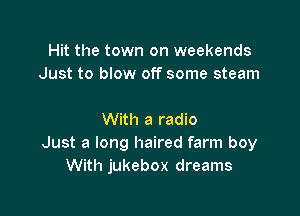 Hit the town on weekends
Just to blow off some steam

With a radio
Just a long haired farm boy
With jukebox dreams