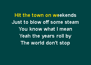 Hit the town on weekends
Just to blow off some steam
You know what I mean

Yeah the years roll by
The world don't stop