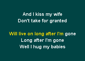 And I kiss my wife
Don't take for granted

Will live on long after I'm gone
Long after I'm gone
Well I hug my babies
