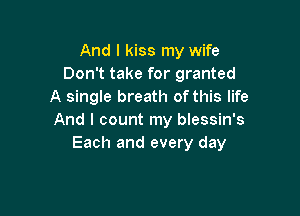 And I kiss my wife
Don't take for granted
A single breath ofthis life

And I count my blessin's
Each and every day