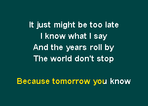 It just might be too late
I know what I say
And the years roll by
The world don't stop

Because tomorrow you know
