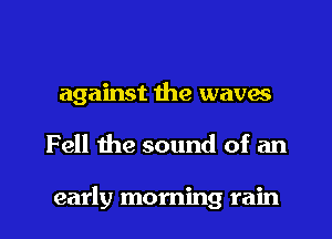 against the waves
Fell 1119 sound of an

early morning rain