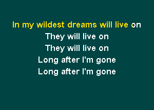 In my wildest dreams will live on
They will live on
They will live on

Long after I'm gone
Long after I'm gone