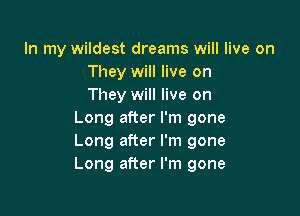 In my wildest dreams will live on
They will live on
They will live on

Long after I'm gone
Long after I'm gone
Long after I'm gone