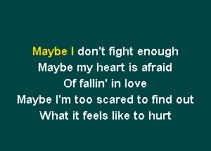 Maybe I don't fight enough
Maybe my heart is afraid

Of fallin' in love
Maybe I'm too scared to fund out
What it feels like to hurt