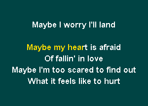 Maybe I worry I'll land

Maybe my heart is afraid

Of fallin' in love
Maybe I'm too scared to fund out
What it feels like to hurt