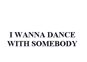 I W AN N A DANCE
WITH SONIEBODY