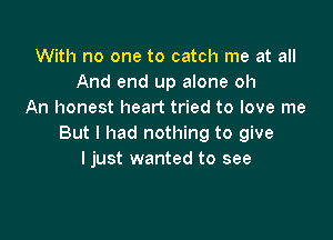 With no one to catch me at all
And end up alone oh
An honest heart tried to love me

But I had nothing to give
I just wanted to see