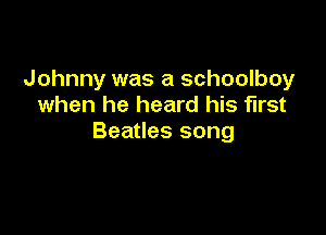 Johnny was a schoolboy
when he heard his first

Beatles song