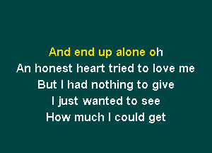 And end up alone oh
An honest heart tried to love me

But I had nothing to give
I just wanted to see
How much I could get