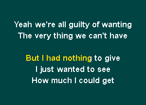 Yeah we're all guilty of wanting
The very thing we can't have

But I had nothing to give
I just wanted to see
How much I could get