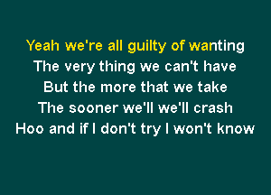 Yeah we're all guilty of wanting
The very thing we can't have
But the more that we take
The sooner we'll we'll crash
H00 and ifl don't try I won't know