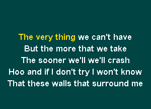 The very thing we can't have
But the more that we take
The sooner we'll we'll crash
H00 and ifl don't try I won't know
That these walls that surround me
