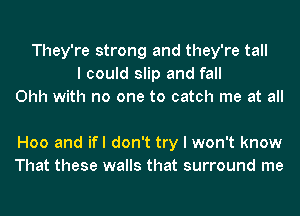 They're strong and they're tall
I could slip and fall
Ohh with no one to catch me at all

H00 and ifl don't try I won't know
That these walls that surround me