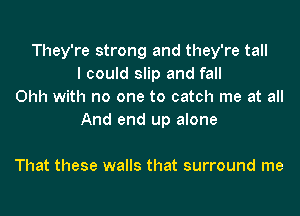 They're strong and they're tall
I could slip and fall
Ohh with no one to catch me at all
And end up alone

That these walls that surround me