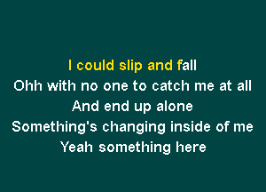 I could slip and fall
Ohh with no one to catch me at all

And end up alone
Something's changing inside of me
Yeah something here