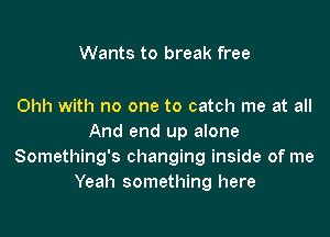 Wants to break free

Ohh with no one to catch me at all

And end up alone
Something's changing inside of me
Yeah something here