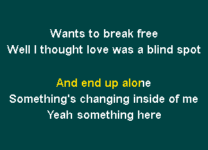 Wants to break free
Well I thought love was a blind spot

And end up alone
Something's changing inside of me
Yeah something here