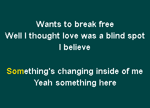 Wants to break free
Well I thought love was a blind spot
lbeneve

Something's changing inside of me
Yeah something here