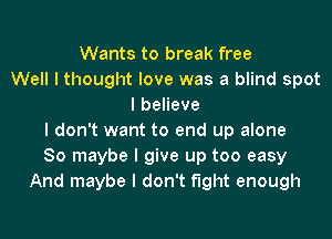 Wants to break free
Well I thought love was a blind spot
IbeHeve
I don't want to end up alone
So maybe I give up too easy
And maybe I don't fight enough