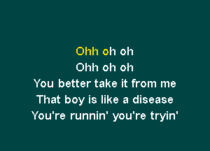 Ohh oh oh
Ohh oh oh

You better take it from me
That boy is like a disease
You're runnin' you're tryin'