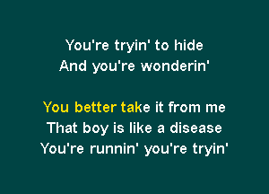 You're tryin' to hide
And you're wonderin'

You better take it from me
That boy is like a disease
You're runnin' you're tryin'